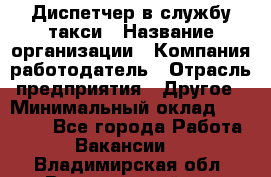 Диспетчер в службу такси › Название организации ­ Компания-работодатель › Отрасль предприятия ­ Другое › Минимальный оклад ­ 30 000 - Все города Работа » Вакансии   . Владимирская обл.,Вязниковский р-н